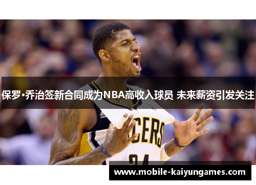 保罗·乔治签新合同成为NBA高收入球员 未来薪资引发关注