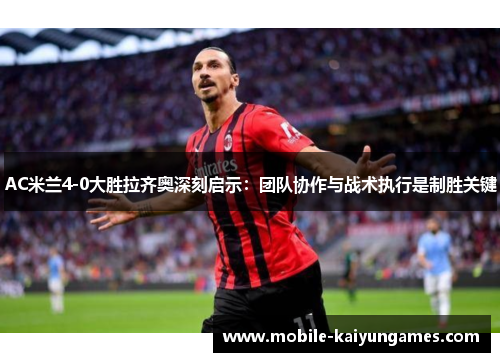 AC米兰4-0大胜拉齐奥深刻启示：团队协作与战术执行是制胜关键