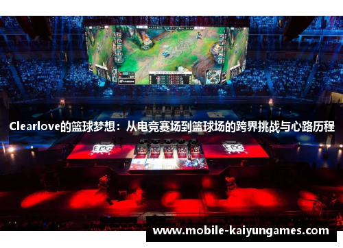 Clearlove的篮球梦想：从电竞赛场到篮球场的跨界挑战与心路历程