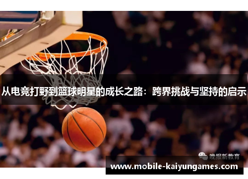 从电竞打野到篮球明星的成长之路：跨界挑战与坚持的启示