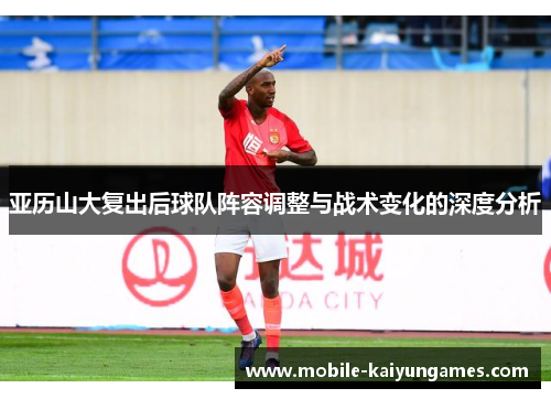 亚历山大复出后球队阵容调整与战术变化的深度分析