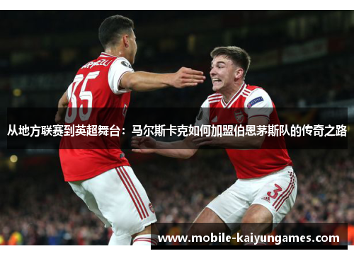 从地方联赛到英超舞台：马尔斯卡克如何加盟伯恩茅斯队的传奇之路