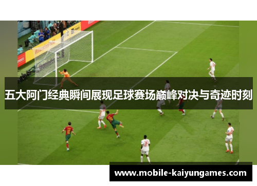 五大阿门经典瞬间展现足球赛场巅峰对决与奇迹时刻