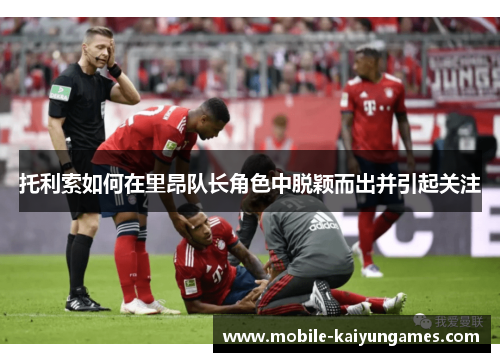 托利索如何在里昂队长角色中脱颖而出并引起关注