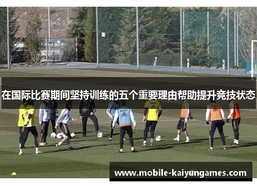 在国际比赛期间坚持训练的五个重要理由帮助提升竞技状态