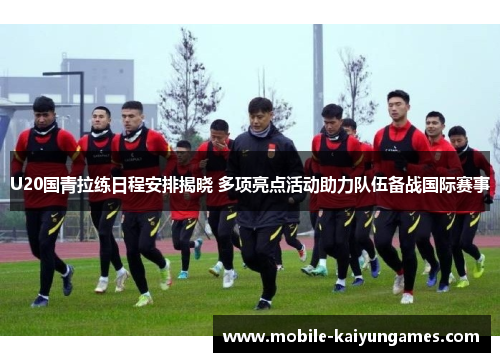 U20国青拉练日程安排揭晓 多项亮点活动助力队伍备战国际赛事