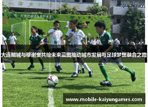 大连鲲城与穆谢奎共绘未来蓝图推动城市发展与足球梦想融合之路