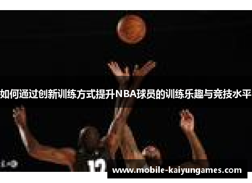 如何通过创新训练方式提升NBA球员的训练乐趣与竞技水平