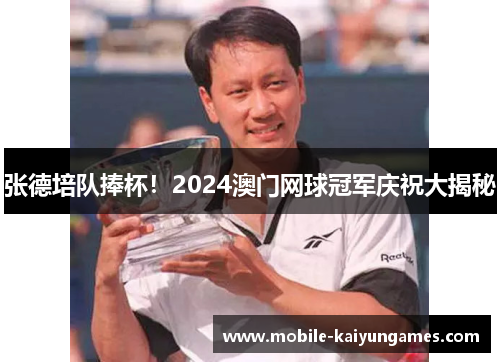 张德培队捧杯！2024澳门网球冠军庆祝大揭秘