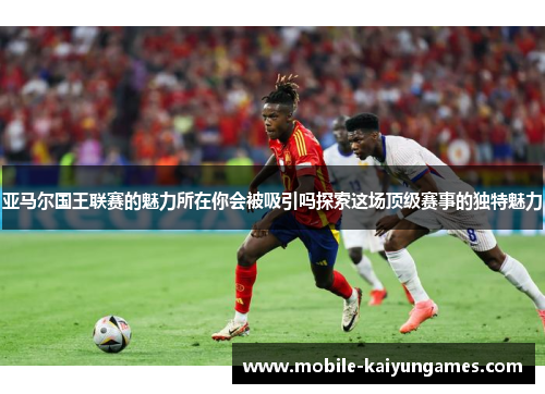 亚马尔国王联赛的魅力所在你会被吸引吗探索这场顶级赛事的独特魅力