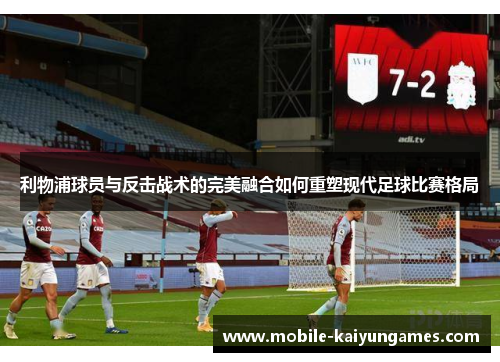 利物浦球员与反击战术的完美融合如何重塑现代足球比赛格局