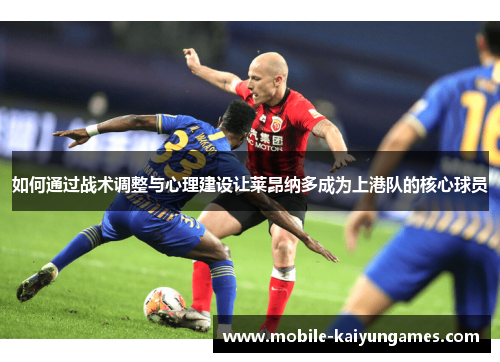 如何通过战术调整与心理建设让莱昂纳多成为上港队的核心球员