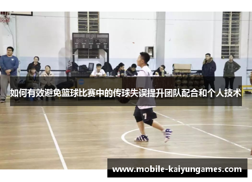 如何有效避免篮球比赛中的传球失误提升团队配合和个人技术