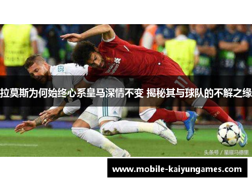 拉莫斯为何始终心系皇马深情不变 揭秘其与球队的不解之缘