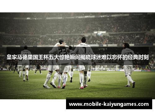 皇家马德里国王杯五大惊艳瞬间揭晓球迷难以忘怀的经典时刻