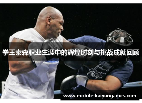 拳王泰森职业生涯中的辉煌时刻与挑战成就回顾