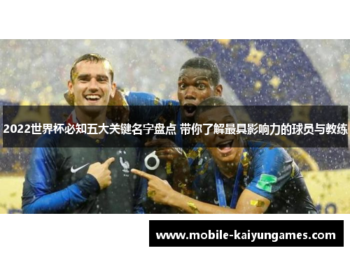2022世界杯必知五大关键名字盘点 带你了解最具影响力的球员与教练 2022世界杯必知五大关键名字盘点 带你了解最具影响力的球员与教练