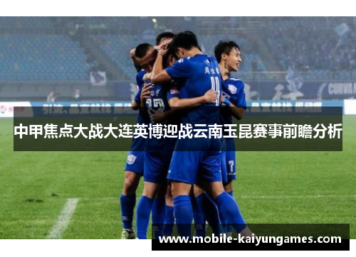 中甲焦点大战大连英博迎战云南玉昆赛事前瞻分析