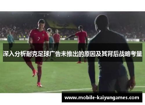 深入分析耐克足球广告未推出的原因及其背后战略考量