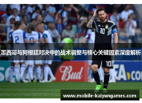 墨西哥与阿根廷对决中的战术调整与核心关键因素深度解析