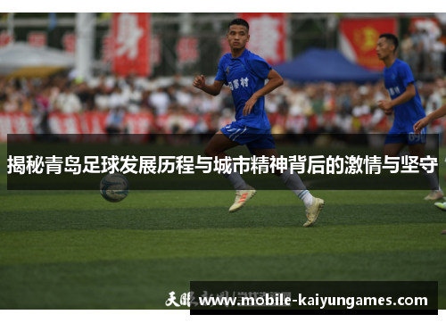 揭秘青岛足球发展历程与城市精神背后的激情与坚守