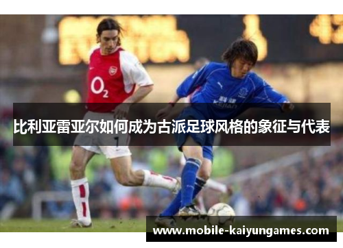 比利亚雷亚尔如何成为古派足球风格的象征与代表