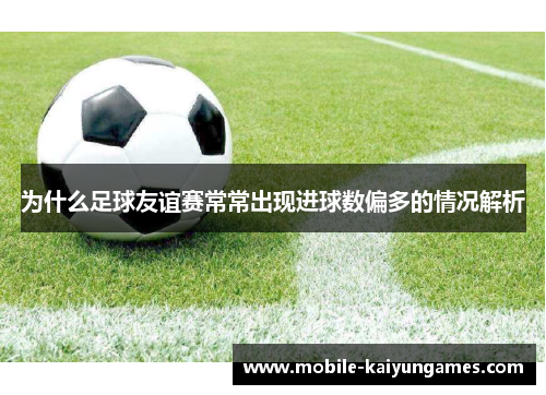 为什么足球友谊赛常常出现进球数偏多的情况解析