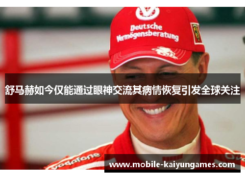 舒马赫如今仅能通过眼神交流其病情恢复引发全球关注