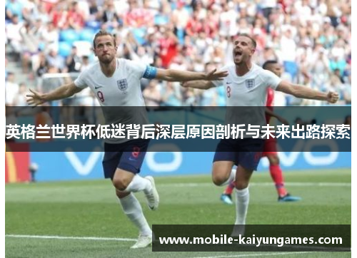 英格兰世界杯低迷背后深层原因剖析与未来出路探索