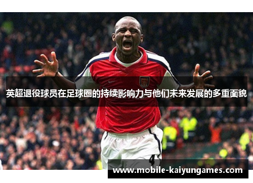 英超退役球员在足球圈的持续影响力与他们未来发展的多重面貌
