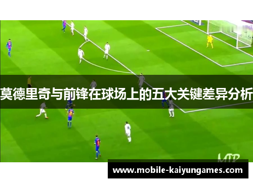 莫德里奇与前锋在球场上的五大关键差异分析