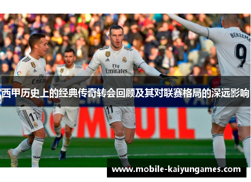 西甲历史上的经典传奇转会回顾及其对联赛格局的深远影响 西甲历史上的经典传奇转会回顾及其对联赛格局的深远影响