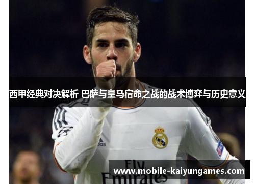 西甲经典对决解析 巴萨与皇马宿命之战的战术博弈与历史意义 西甲经典对决解析 巴萨与皇马宿命之战的战术博弈与历史意义