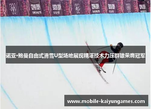 诺亚·鲍曼自由式滑雪U型场地展现精湛技术力压群雄荣膺冠军 诺亚·鲍曼自由式滑雪U型场地展现精湛技术力压群雄荣膺冠军