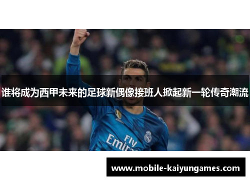 谁将成为西甲未来的足球新偶像接班人掀起新一轮传奇潮流