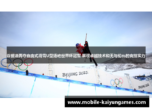 谷爱凌再夺自由式滑雪U型场地世界杯冠军 展现卓越技术和无与伦比的竞技实力
