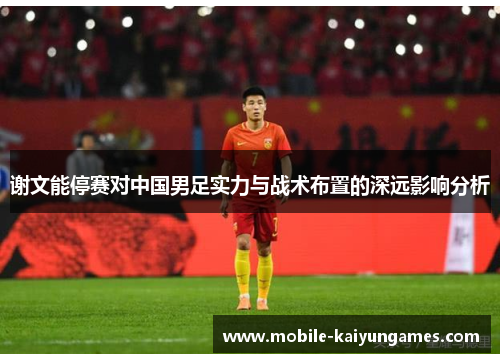 谢文能停赛对中国男足实力与战术布置的深远影响分析 谢文能停赛对中国男足实力与战术布置的深远影响分析