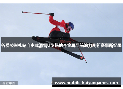 谷爱凌崇礼站自由式滑雪U型场地夺金再显统治力刷新赛事新纪录