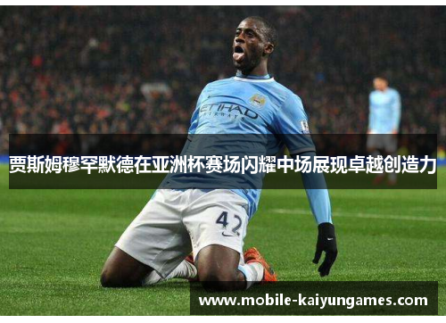 贾斯姆穆罕默德在亚洲杯赛场闪耀中场展现卓越创造力