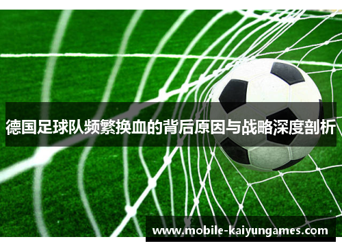 德国足球队频繁换血的背后原因与战略深度剖析