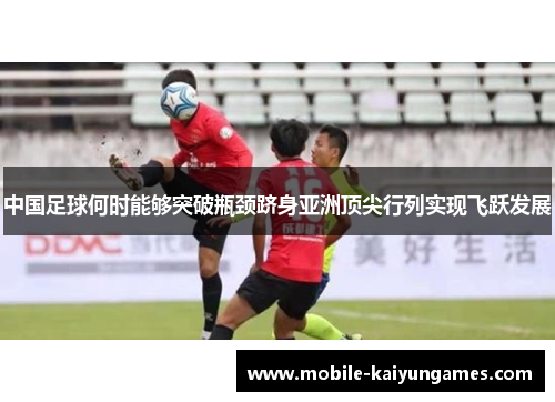 中国足球何时能够突破瓶颈跻身亚洲顶尖行列实现飞跃发展