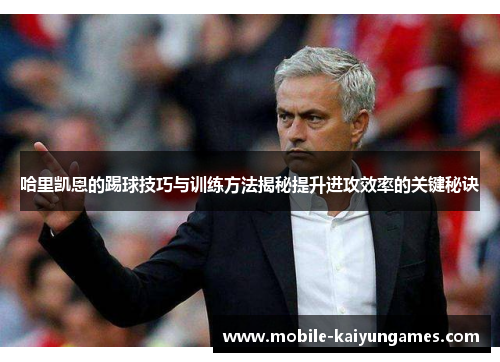 哈里凯恩的踢球技巧与训练方法揭秘提升进攻效率的关键秘诀 哈里凯恩的踢球技巧与训练方法揭秘提升进攻效率的关键秘诀