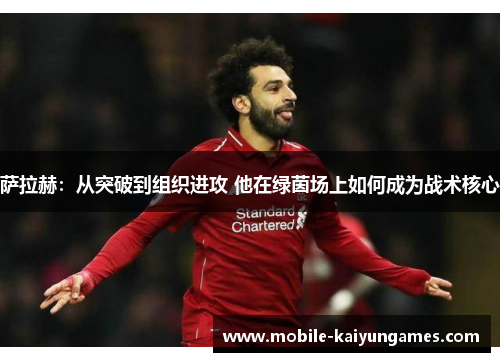 萨拉赫:从突破到组织进攻 他在绿茵场上如何成为战术核心 萨拉赫:从突破到组织进攻 他在绿茵场上如何成为战术核心