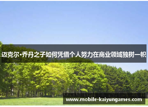 迈克尔·乔丹之子如何凭借个人努力在商业领域独树一帜