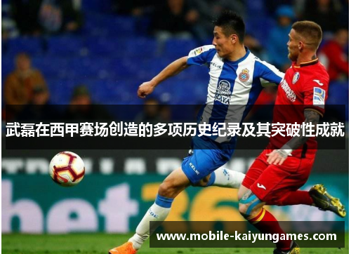 武磊在西甲赛场创造的多项历史纪录及其突破性成就 武磊在西甲赛场创造的多项历史纪录及其突破性成就