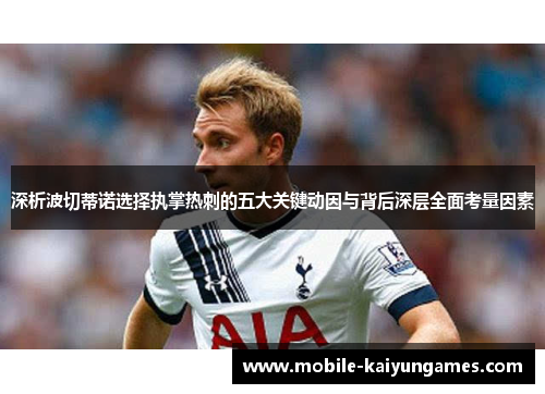 深析波切蒂诺选择执掌热刺的五大关键动因与背后深层全面考量因素 深析波切蒂诺选择执掌热刺的五大关键动因与背后深层全面考量因素