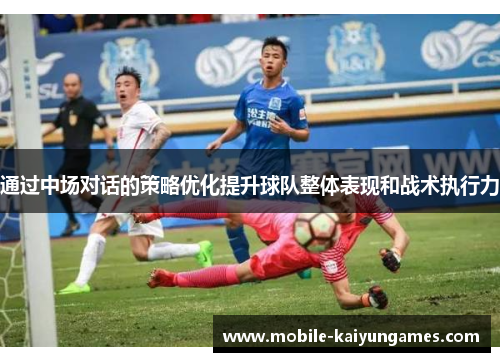 通过中场对话的策略优化提升球队整体表现和战术执行力 通过中场对话的策略优化提升球队整体表现和战术执行力