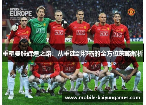 重塑曼联辉煌之路:从重建到称霸的全方位策略解析 重塑曼联辉煌之路:从重建到称霸的全方位策略解析