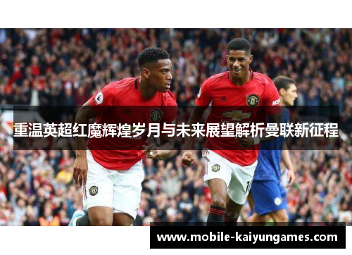 重温英超红魔辉煌岁月与未来展望解析曼联新征程