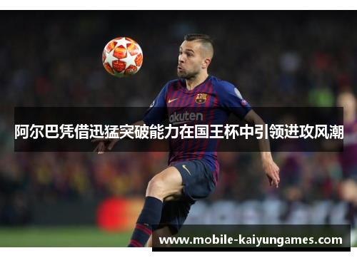 阿尔巴凭借迅猛突破能力在国王杯中引领进攻风潮